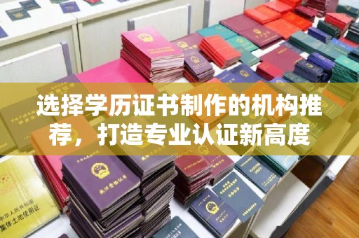 勐海选择学历证书制作的机构推荐，打造专业认证新高度